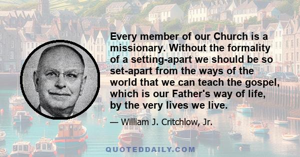 Every member of our Church is a missionary. Without the formality of a setting-apart we should be so set-apart from the ways of the world that we can teach the gospel, which is our Father's way of life, by the very