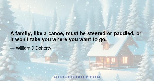 A family, like a canoe, must be steered or paddled, or it won't take you where you want to go.