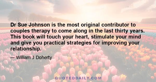 Dr Sue Johnson is the most original contributor to couples therapy to come along in the last thirty years. This book will touch your heart, stimulate your mind and give you practical strategies for improving your