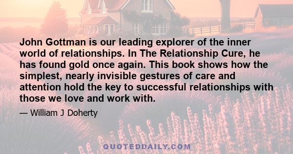 John Gottman is our leading explorer of the inner world of relationships. In The Relationship Cure, he has found gold once again. This book shows how the simplest, nearly invisible gestures of care and attention hold