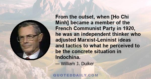 From the outset, when [Ho Chi Minh] became a member of the French Communist Party in 1920, he was an independent thinker who adjusted Marxist-Leninist ideas and tactics to what he perceived to be the concrete situation