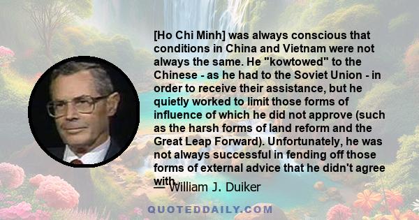 [Ho Chi Minh] was always conscious that conditions in China and Vietnam were not always the same. He kowtowed to the Chinese - as he had to the Soviet Union - in order to receive their assistance, but he quietly worked