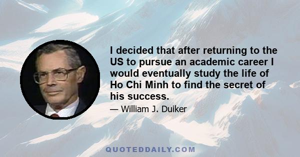 I decided that after returning to the US to pursue an academic career I would eventually study the life of Ho Chi Minh to find the secret of his success.