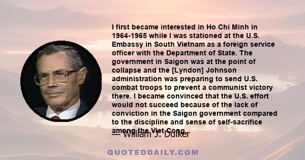 I first became interested in Ho Chi Minh in 1964-1965 while I was stationed at the U.S. Embassy in South Vietnam as a foreign service officer with the Department of State. The government in Saigon was at the point of