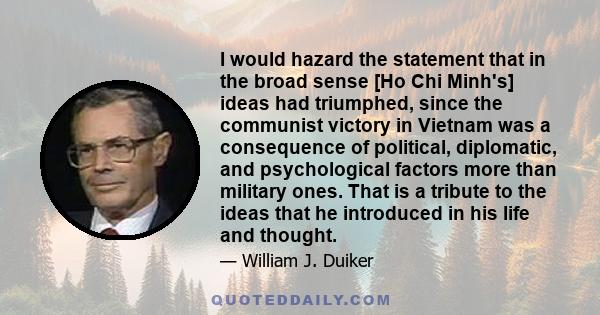 I would hazard the statement that in the broad sense [Ho Chi Minh's] ideas had triumphed, since the communist victory in Vietnam was a consequence of political, diplomatic, and psychological factors more than military