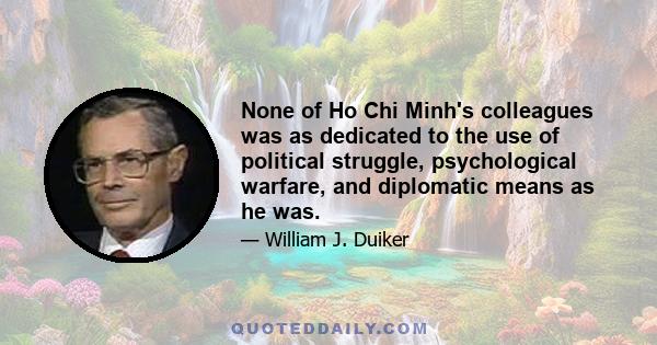 None of Ho Chi Minh's colleagues was as dedicated to the use of political struggle, psychological warfare, and diplomatic means as he was.