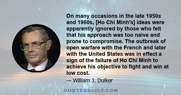 On many occasions in the late 1950s and 1960s, [Ho Chi Minh's] ideas were apparently ignored by those who felt that his approach was too naive and prone to compromise. The outbreak of open warfare with the French and