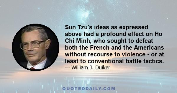 Sun Tzu's ideas as expressed above had a profound effect on Ho Chi Minh, who sought to defeat both the French and the Americans without recourse to violence - or at least to conventional battle tactics.