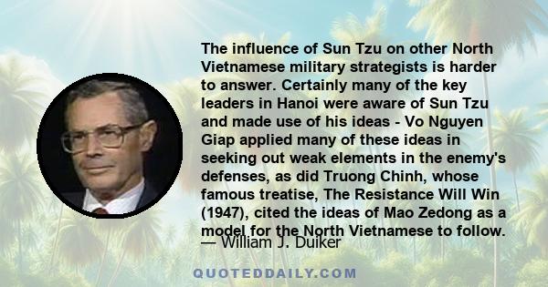 The influence of Sun Tzu on other North Vietnamese military strategists is harder to answer. Certainly many of the key leaders in Hanoi were aware of Sun Tzu and made use of his ideas - Vo Nguyen Giap applied many of