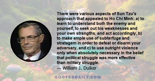 There were various aspects of Sun Tzu's approach that appealed to Ho Chi Minh: a) to learn to understand both the enemy and yourself, to seek out his weaknesses and your own strengths, and act accordingly, b) to make