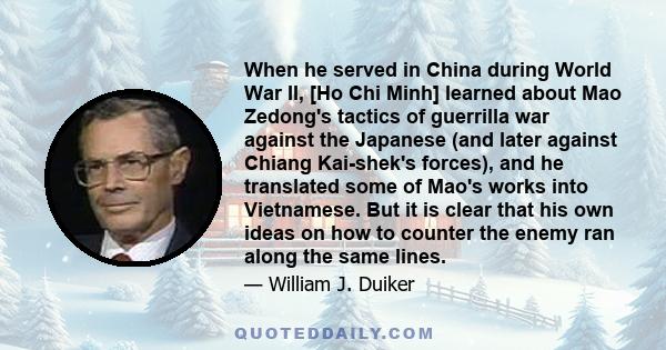 When he served in China during World War II, [Ho Chi Minh] learned about Mao Zedong's tactics of guerrilla war against the Japanese (and later against Chiang Kai-shek's forces), and he translated some of Mao's works