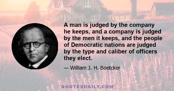 A man is judged by the company he keeps, and a company is judged by the men it keeps, and the people of Democratic nations are judged by the type and caliber of officers they elect.