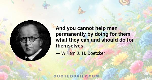 And you cannot help men permanently by doing for them what they can and should do for themselves.