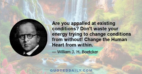 Are you appalled at existing conditions? Don't waste your energy trying to change conditions from without! Change the Human Heart from within.