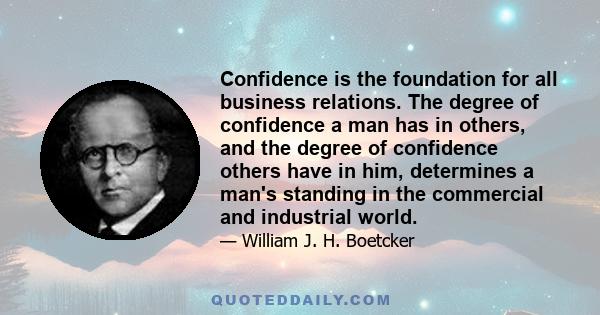 Confidence is the foundation for all business relations. The degree of confidence a man has in others, and the degree of confidence others have in him, determines a man's standing in the commercial and industrial world.