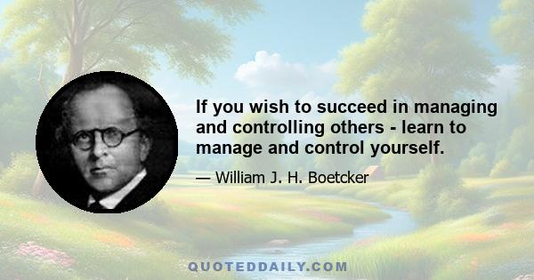 If you wish to succeed in managing and controlling others - learn to manage and control yourself.