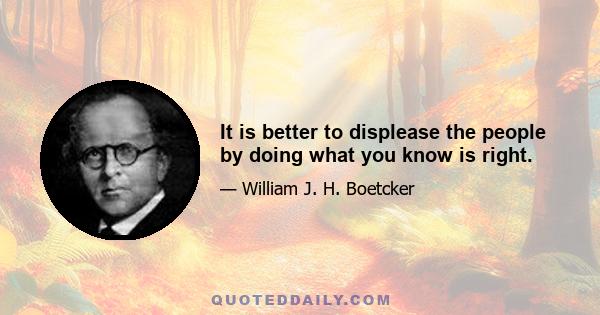 It is better to displease the people by doing what you know is right.