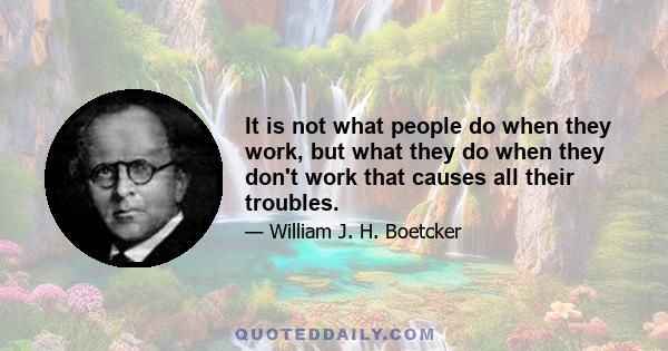 It is not what people do when they work, but what they do when they don't work that causes all their troubles.