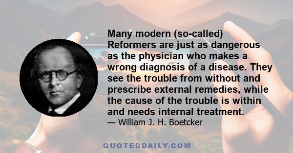 Many modern (so-called) Reformers are just as dangerous as the physician who makes a wrong diagnosis of a disease. They see the trouble from without and prescribe external remedies, while the cause of the trouble is