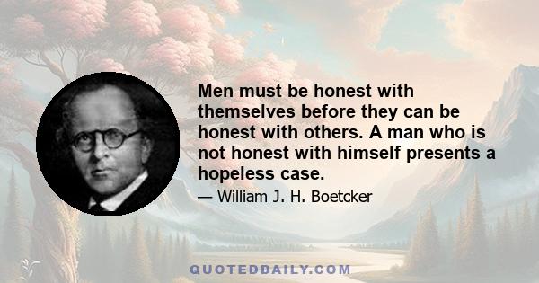 Men must be honest with themselves before they can be honest with others. A man who is not honest with himself presents a hopeless case.