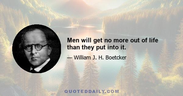 Men will get no more out of life than they put into it.