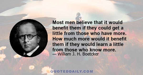 Most men believe that it would benefit them if they could get a little from those who have more. How much more would it benefit them if they would learn a little from those who know more.