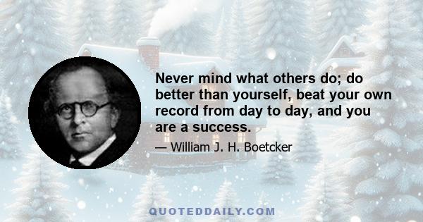 Never mind what others do; do better than yourself, beat your own record from day to day, and you are a success.