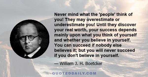 Never mind what the 'people' think of you! They may overestimate or underestimate you! Until they discover your real worth, your success depends mainly upon what you think of yourself and whether you believe in