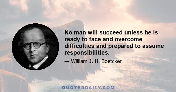 No man will succeed unless he is ready to face and overcome difficulties and prepared to assume responsibilities.