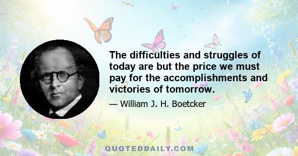 The difficulties and struggles of today are but the price we must pay for the accomplishments and victories of tomorrow.