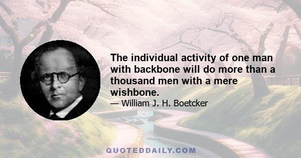 The individual activity of one man with backbone will do more than a thousand men with a mere wishbone.