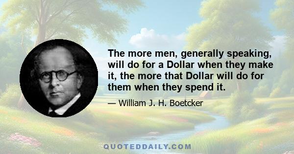 The more men, generally speaking, will do for a Dollar when they make it, the more that Dollar will do for them when they spend it.