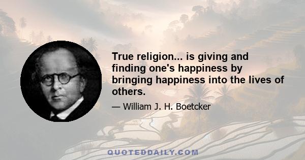 True religion... is giving and finding one's happiness by bringing happiness into the lives of others.