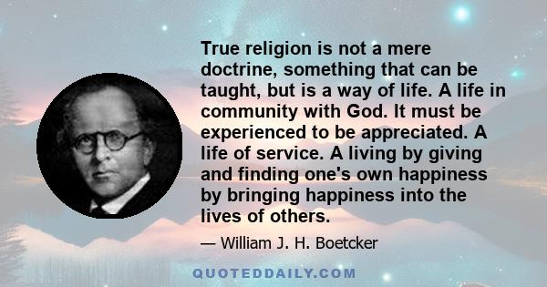 True religion is not a mere doctrine, something that can be taught, but is a way of life. A life in community with God. It must be experienced to be appreciated. A life of service. A living by giving and finding one's