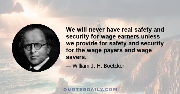 We will never have real safety and security for wage earners unless we provide for safety and security for the wage payers and wage savers.