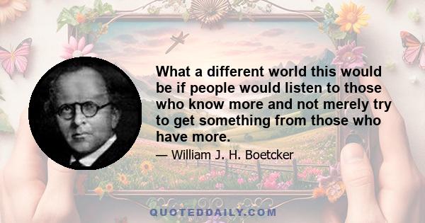 What a different world this would be if people would listen to those who know more and not merely try to get something from those who have more.