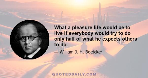 What a pleasure life would be to live if everybody would try to do only half of what he expects others to do.