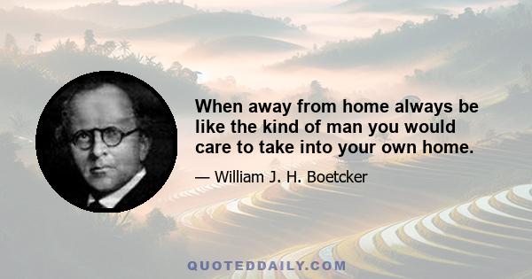 When away from home always be like the kind of man you would care to take into your own home.