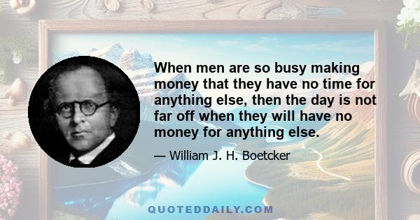 When men are so busy making money that they have no time for anything else, then the day is not far off when they will have no money for anything else.