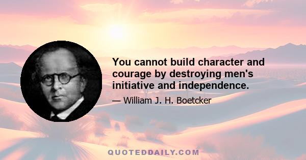 You cannot build character and courage by destroying men's initiative and independence.