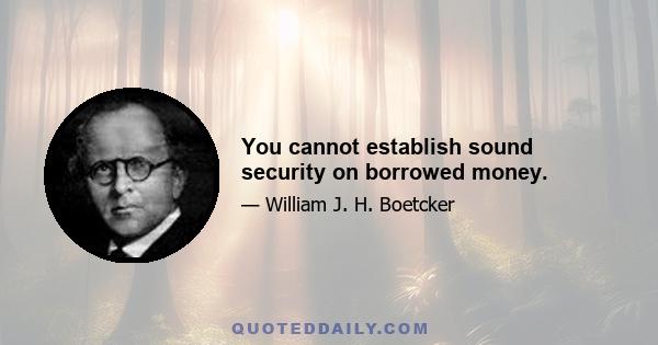 You cannot establish sound security on borrowed money.