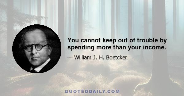 You cannot keep out of trouble by spending more than your income.