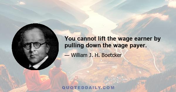 You cannot lift the wage earner by pulling down the wage payer.