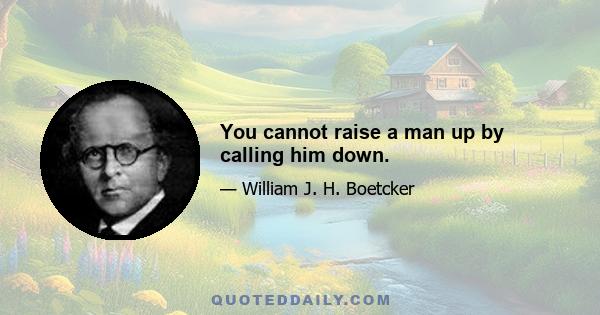 You cannot raise a man up by calling him down.