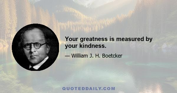 Your greatness is measured by your kindness.