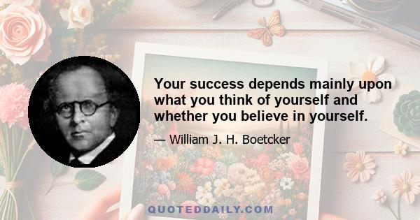 Your success depends mainly upon what you think of yourself and whether you believe in yourself.