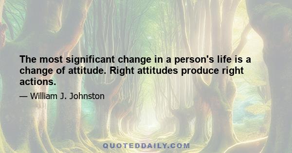 The most significant change in a person's life is a change of attitude. Right attitudes produce right actions.