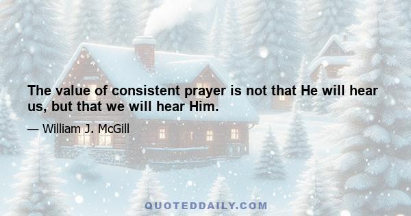 The value of consistent prayer is not that He will hear us, but that we will hear Him.