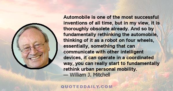 Automobile is one of the most successful inventions of all time, but in my view, it is thoroughly obsolete already. And so by fundamentally rethinking the automobile, thinking of it as a robot on four wheels,