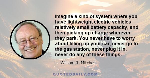 Imagine a kind of system where you have lightweight electric vehicles relatively small battery capacity, and then picking up charge wherever they park. You never have to worry about filling up your car, never go to the